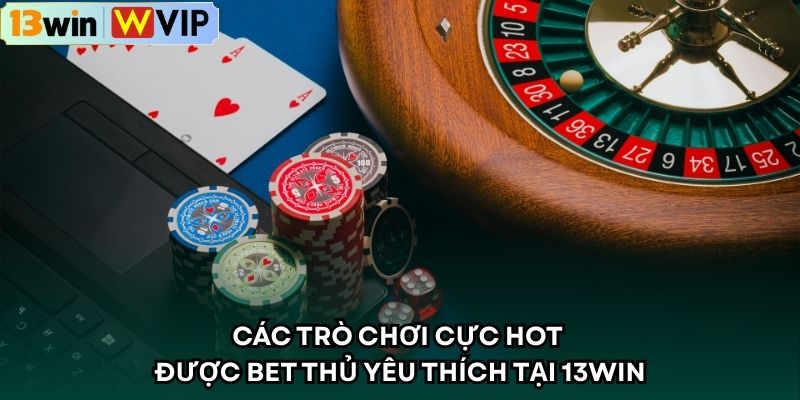 Các trò chơi cực hot được bet thủ yêu thích tại 13WIN