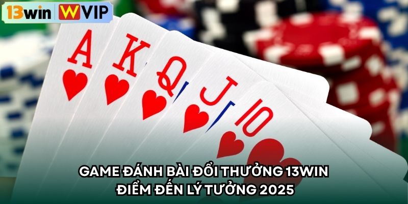 Game Đánh Bài Đổi Thưởng 13WIN Điểm Đến Lý Tưởng 2025